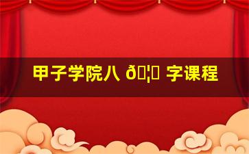 甲子学院八 🦟 字课程